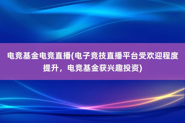 电竞基金电竞直播(电子竞技直播平台受欢迎程度提升，电竞基金获兴趣投资)