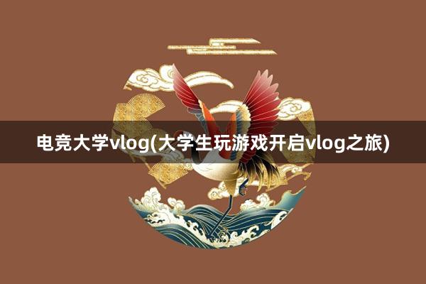 电竞大学vlog(大学生玩游戏开启vlog之旅)