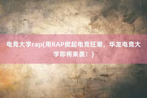 电竞大学rap(用RAP掀起电竞狂潮，华龙电竞大学即将来袭！)