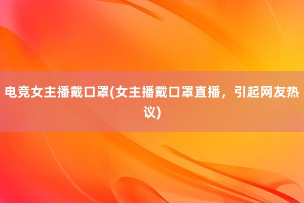 电竞女主播戴口罩(女主播戴口罩直播，引起网友热议)