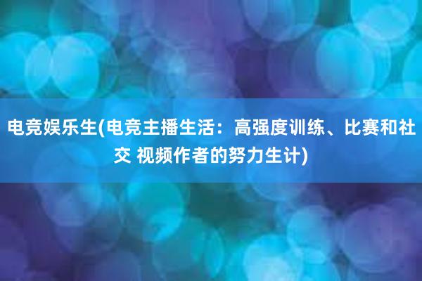 电竞娱乐生(电竞主播生活：高强度训练、比赛和社交 视频作者的努力生计)