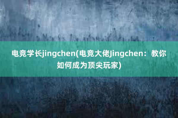 电竞学长jingchen(电竞大佬Jingchen：教你如何成为顶尖玩家)