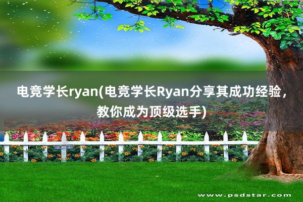 电竞学长ryan(电竞学长Ryan分享其成功经验，教你成为顶级选手)