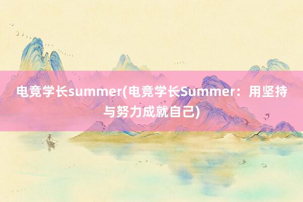 电竞学长summer(电竞学长Summer：用坚持与努力成就自己)