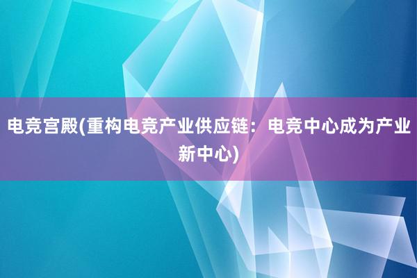 电竞宫殿(重构电竞产业供应链：电竞中心成为产业新中心)