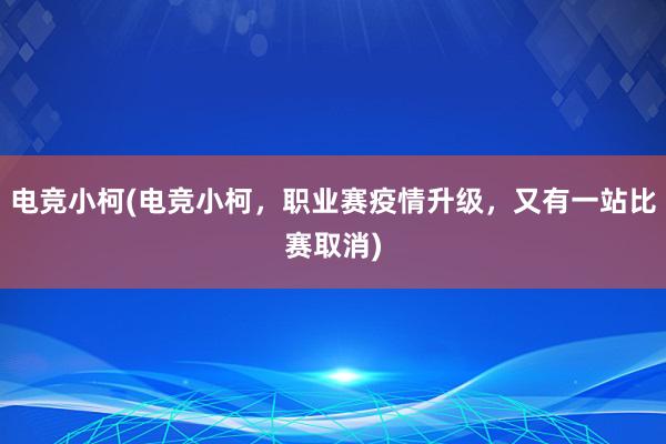 电竞小柯(电竞小柯，职业赛疫情升级，又有一站比赛取消)