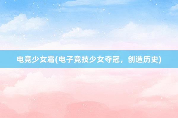 电竞少女霜(电子竞技少女夺冠，创造历史)