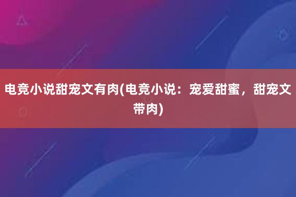 电竞小说甜宠文有肉(电竞小说：宠爱甜蜜，甜宠文带肉)