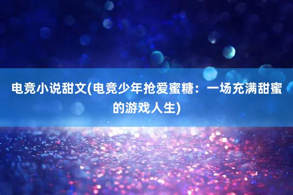 电竞小说甜文(电竞少年抢爱蜜糖：一场充满甜蜜的游戏人生)