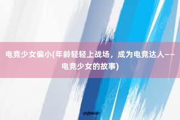 电竞少女偏小(年龄轻轻上战场，成为电竞达人——电竞少女的故事)