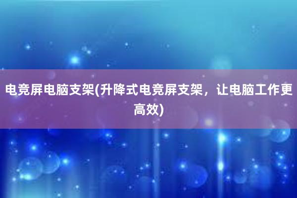 电竞屏电脑支架(升降式电竞屏支架，让电脑工作更高效)