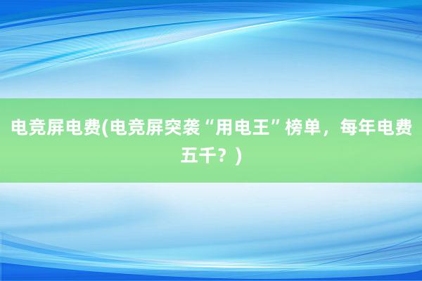 电竞屏电费(电竞屏突袭“用电王”榜单，每年电费五千？)