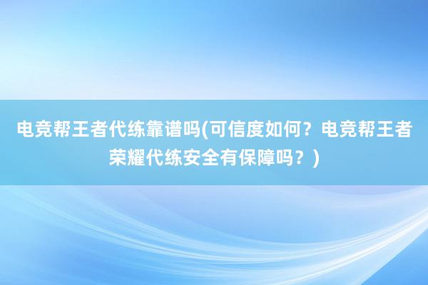 电竞帮王者代练靠谱吗(可信度如何？电竞帮王者荣耀代练安全有保障吗？)