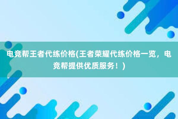 电竞帮王者代练价格(王者荣耀代练价格一览，电竞帮提供优质服务！)