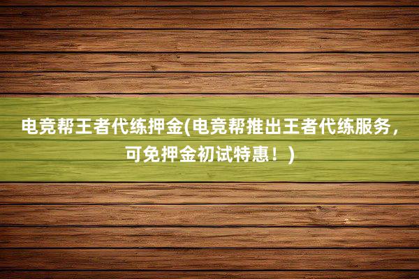 电竞帮王者代练押金(电竞帮推出王者代练服务，可免押金初试特惠！)