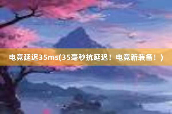 电竞延迟35ms(35毫秒抗延迟！电竞新装备！)