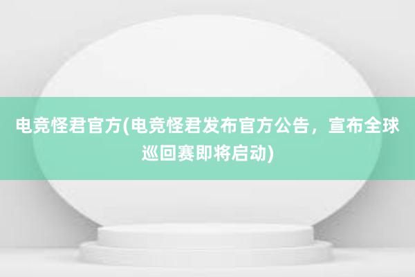 电竞怪君官方(电竞怪君发布官方公告，宣布全球巡回赛即将启动)