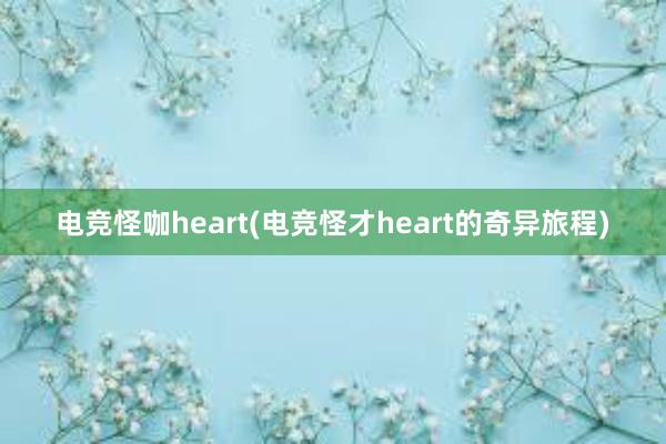 电竞怪咖heart(电竞怪才heart的奇异旅程)