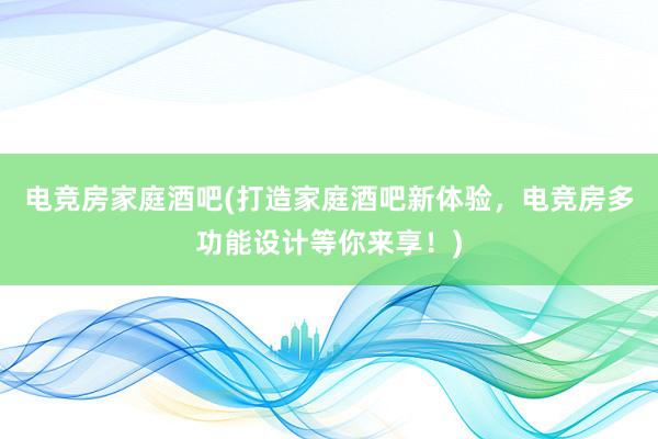 电竞房家庭酒吧(打造家庭酒吧新体验，电竞房多功能设计等你来享！)