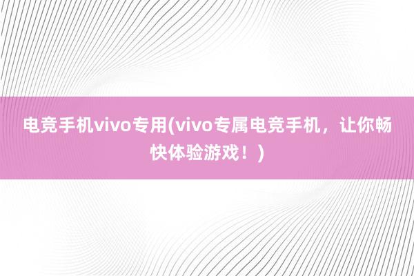 电竞手机vivo专用(vivo专属电竞手机，让你畅快体验游戏！)