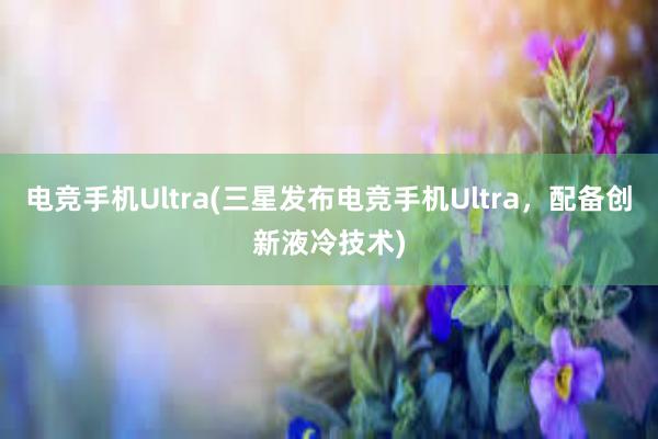 电竞手机Ultra(三星发布电竞手机Ultra，配备创新液冷技术)