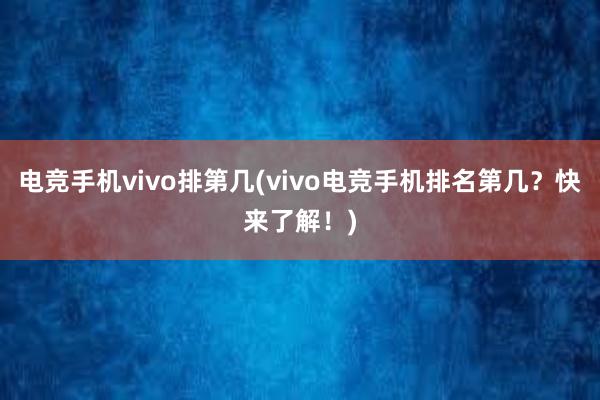 电竞手机vivo排第几(vivo电竞手机排名第几？快来了解！)