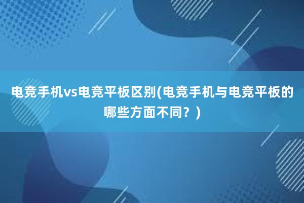 电竞手机vs电竞平板区别(电竞手机与电竞平板的哪些方面不同？)