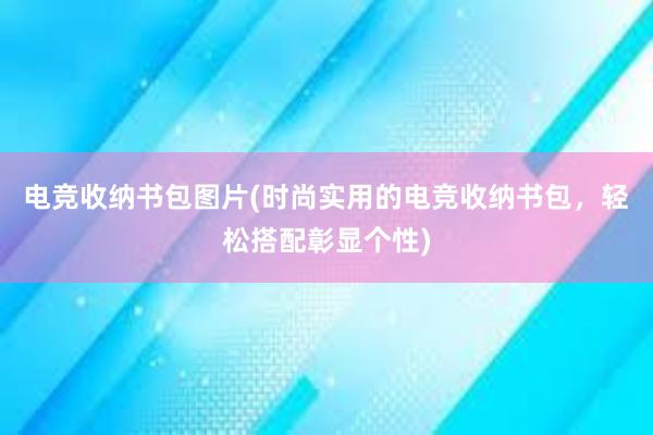 电竞收纳书包图片(时尚实用的电竞收纳书包，轻松搭配彰显个性)