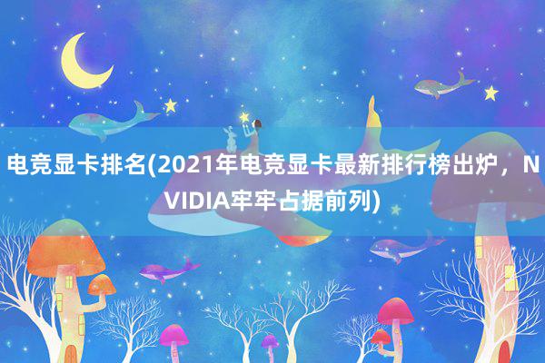 电竞显卡排名(2021年电竞显卡最新排行榜出炉，NVIDIA牢牢占据前列)