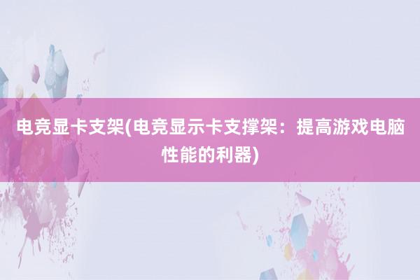 电竞显卡支架(电竞显示卡支撑架：提高游戏电脑性能的利器)