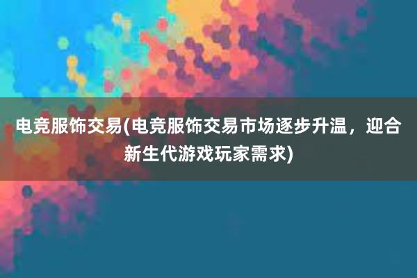 电竞服饰交易(电竞服饰交易市场逐步升温，迎合新生代游戏玩家需求)