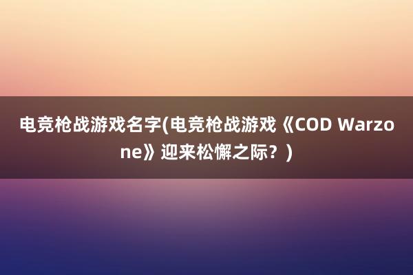 电竞枪战游戏名字(电竞枪战游戏《COD Warzone》迎来松懈之际？)