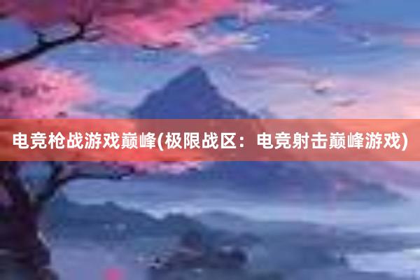 电竞枪战游戏巅峰(极限战区：电竞射击巅峰游戏)