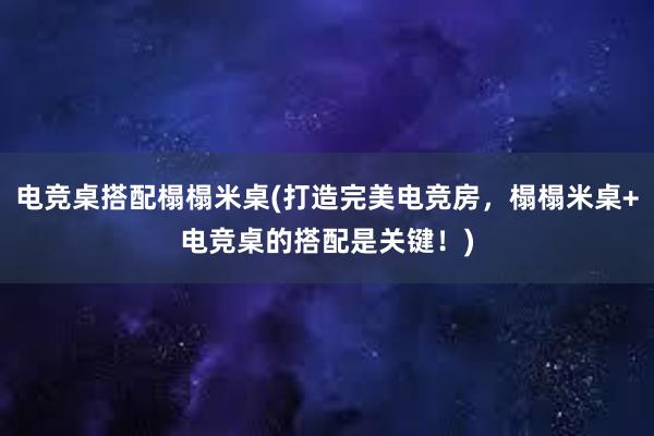 电竞桌搭配榻榻米桌(打造完美电竞房，榻榻米桌+电竞桌的搭配是关键！)