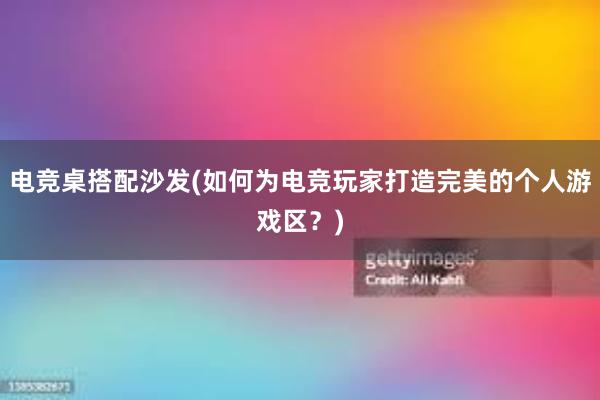 电竞桌搭配沙发(如何为电竞玩家打造完美的个人游戏区？)