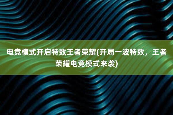 电竞模式开启特效王者荣耀(开局一波特效，王者荣耀电竞模式来袭)