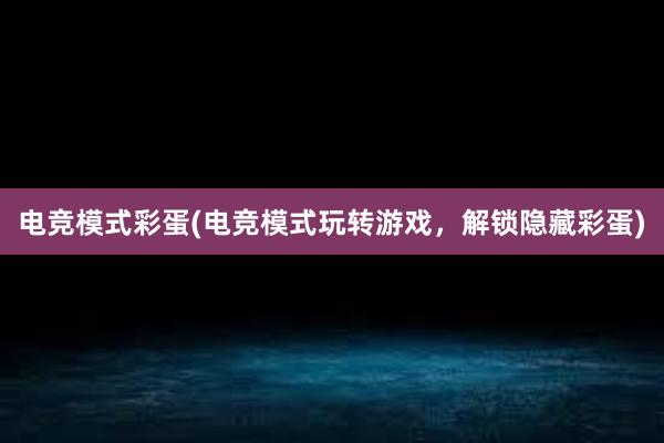 电竞模式彩蛋(电竞模式玩转游戏，解锁隐藏彩蛋)