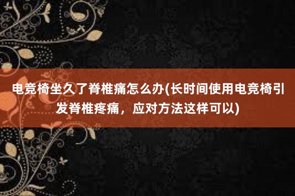 电竞椅坐久了脊椎痛怎么办(长时间使用电竞椅引发脊椎疼痛，应对方法这样可以)