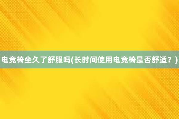 电竞椅坐久了舒服吗(长时间使用电竞椅是否舒适？)