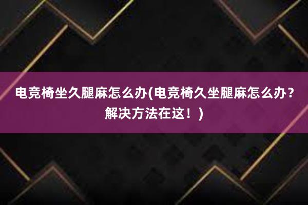 电竞椅坐久腿麻怎么办(电竞椅久坐腿麻怎么办？解决方法在这！)