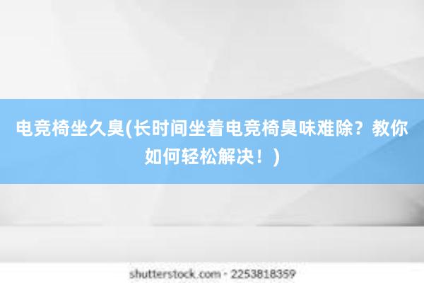 电竞椅坐久臭(长时间坐着电竞椅臭味难除？教你如何轻松解决！)