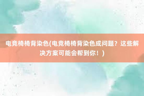 电竞椅椅背染色(电竞椅椅背染色成问题？这些解决方案可能会帮到你！)