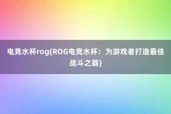 电竞水杯rog(ROG电竞水杯：为游戏者打造最佳战斗之器)