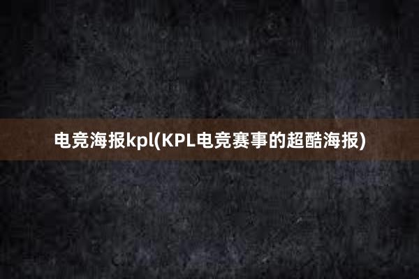 电竞海报kpl(KPL电竞赛事的超酷海报)