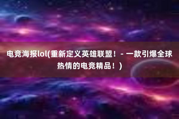 电竞海报lol(重新定义英雄联盟！- 一款引爆全球热情的电竞精品！)