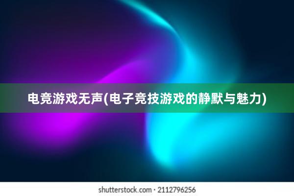 电竞游戏无声(电子竞技游戏的静默与魅力)