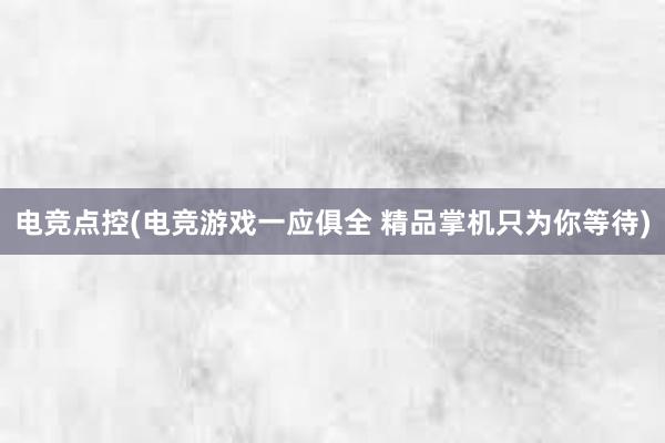 电竞点控(电竞游戏一应俱全 精品掌机只为你等待)