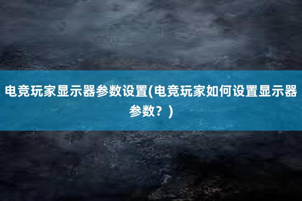 电竞玩家显示器参数设置(电竞玩家如何设置显示器参数？)