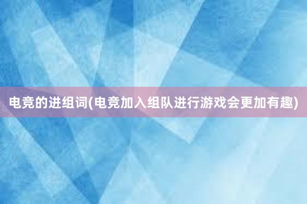 电竞的进组词(电竞加入组队进行游戏会更加有趣)