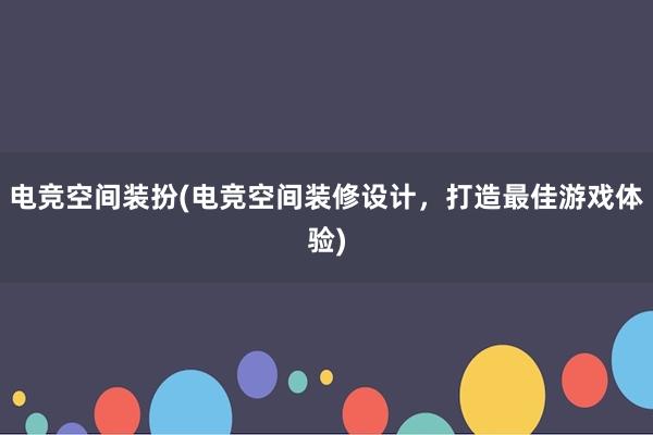 电竞空间装扮(电竞空间装修设计，打造最佳游戏体验)